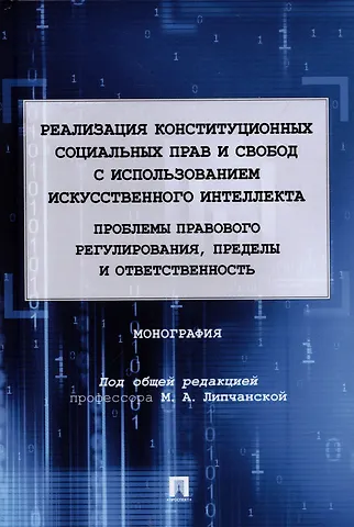 Мария Александровна Липчанская Реализация конституционных социальных прав и свобод с использованием искусственного интеллекта: проблемы правового регулирования, пределы и ответственность. Монография.-М.:Проспект,2022.